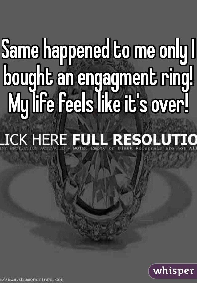 Same happened to me only I bought an engagment ring! My life feels like it's over! 