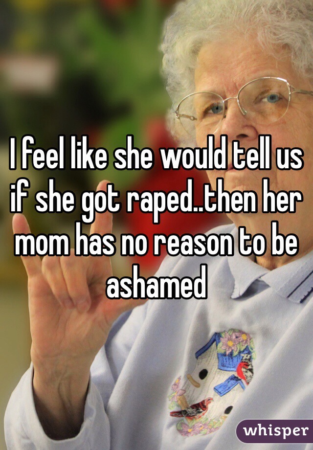 I feel like she would tell us if she got raped..then her mom has no reason to be ashamed 