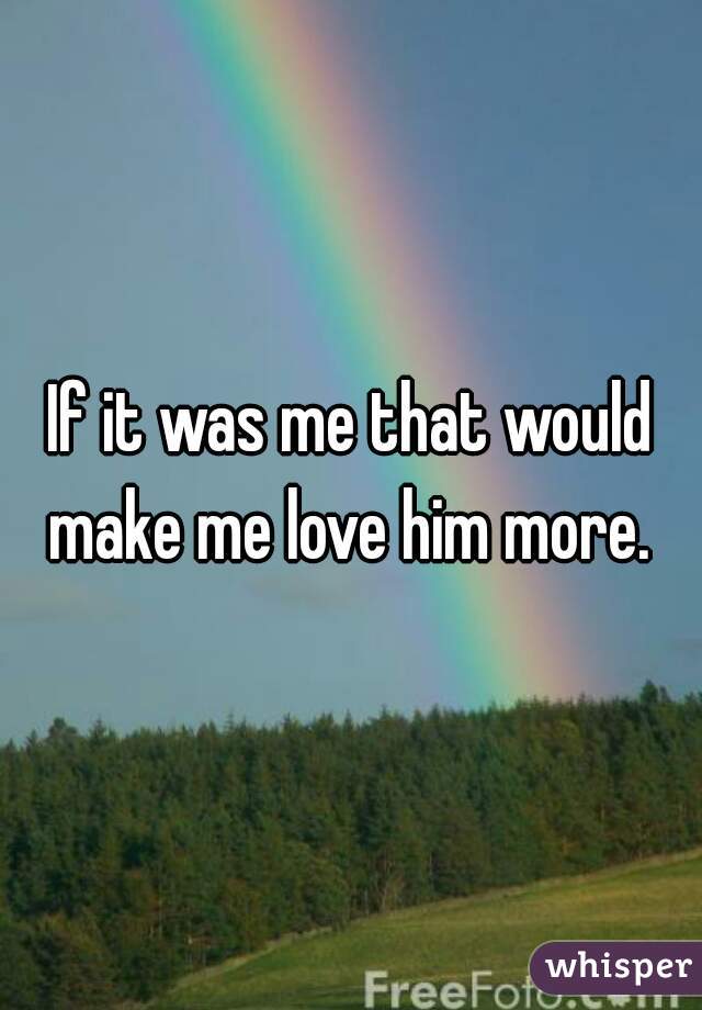 If it was me that would make me love him more. 