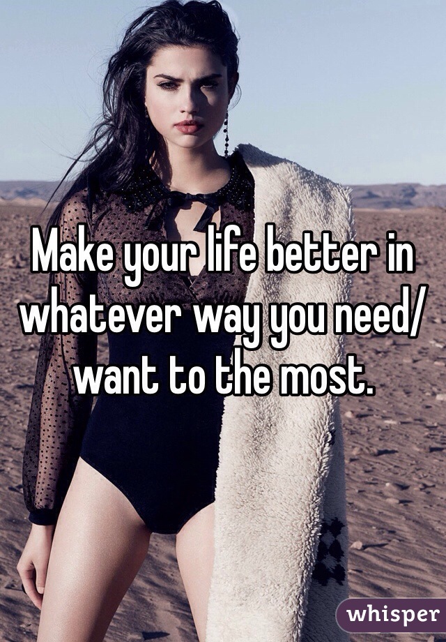 Make your life better in whatever way you need/want to the most.