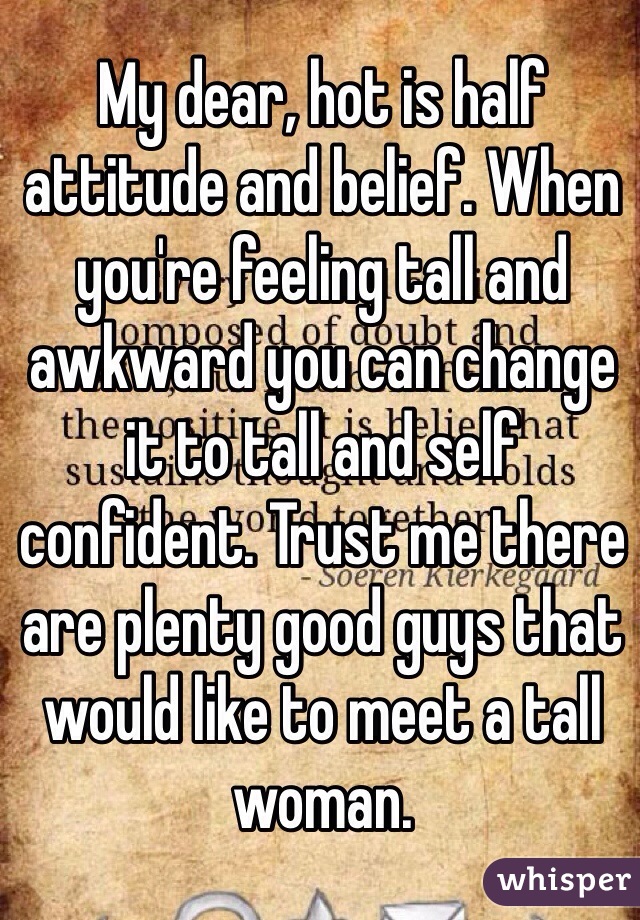 My dear, hot is half attitude and belief. When you're feeling tall and awkward you can change it to tall and self confident. Trust me there are plenty good guys that would like to meet a tall woman. 
