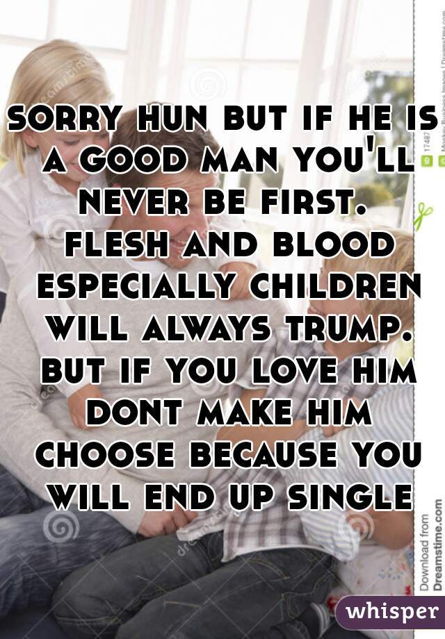 sorry hun but if he is a good man you'll never be first.  flesh and blood especially children will always trump. but if you love him dont make him choose because you will end up single