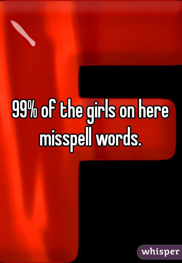 99% of the girls on here misspell words. 