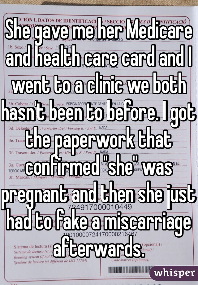 She gave me her Medicare and health care card and I went to a clinic we both hasn't been to before. I got the paperwork that confirmed "she" was pregnant and then she just had to fake a miscarriage afterwards.