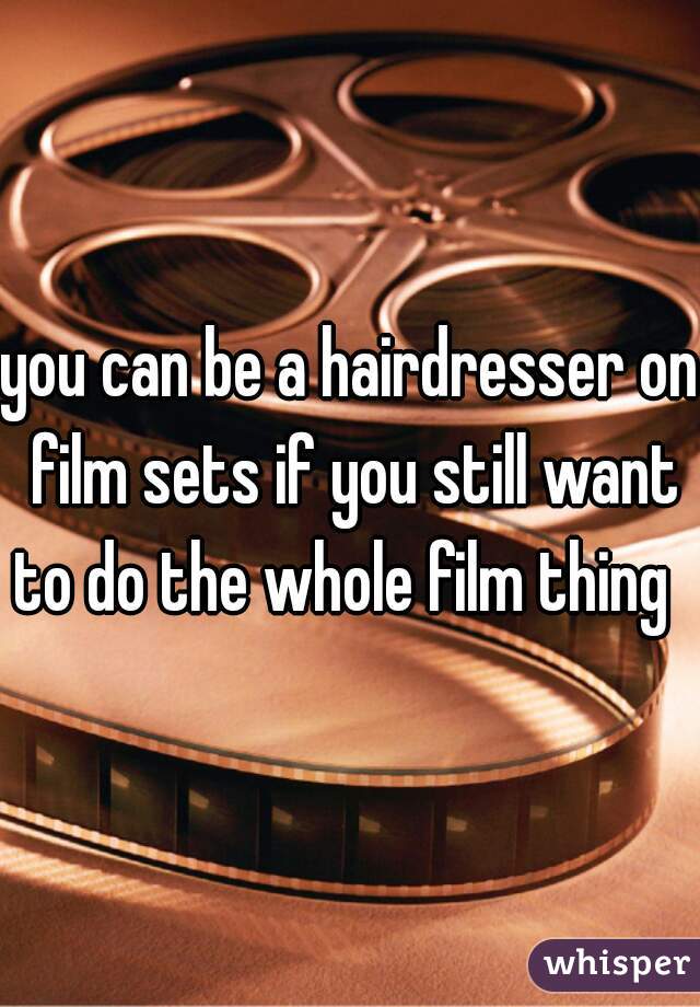 you can be a hairdresser on film sets if you still want to do the whole film thing  