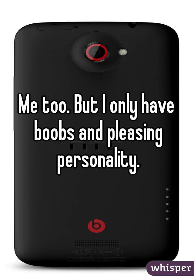 Me too. But I only have boobs and pleasing personality.