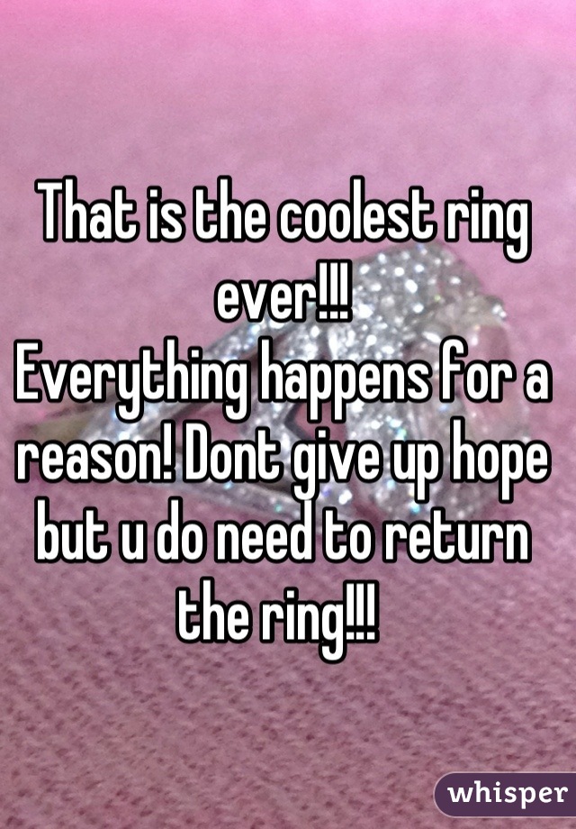 That is the coolest ring ever!!!
Everything happens for a reason! Dont give up hope but u do need to return the ring!!! 