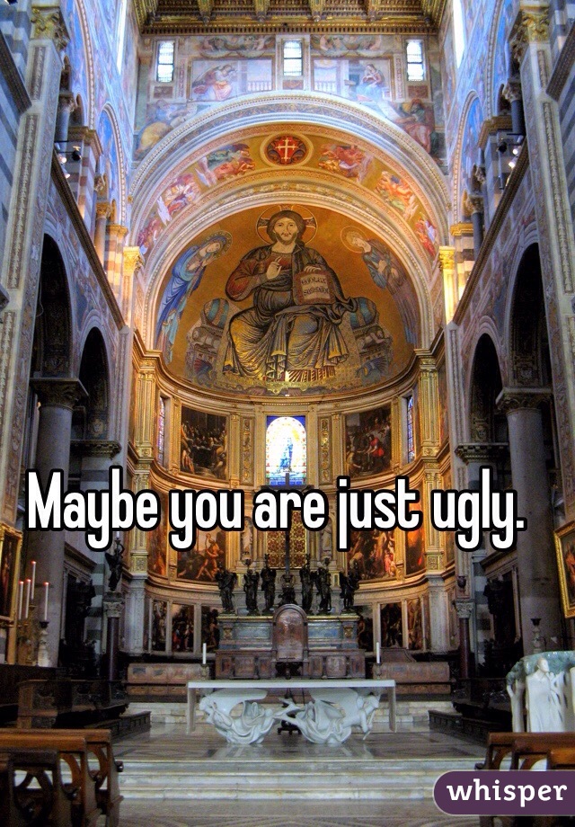 Maybe you are just ugly.