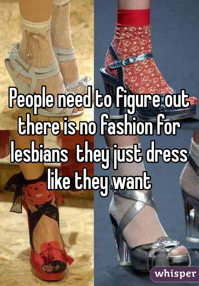 People need to figure out there is no fashion for lesbians  they just dress like they want 