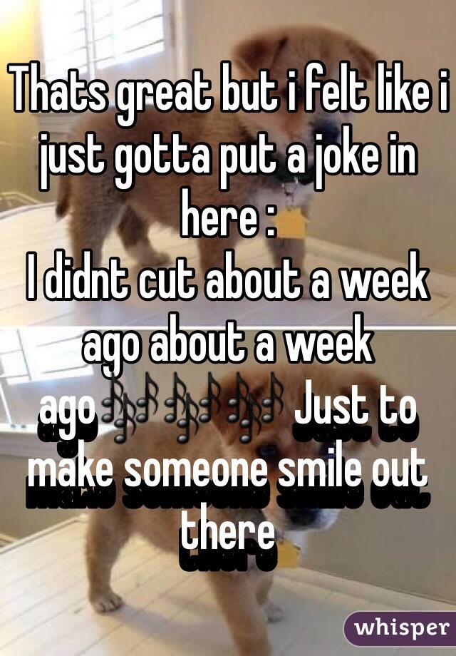 Thats great but i felt like i just gotta put a joke in here :
I didnt cut about a week ago about a week ago🎶🎶🎶 Just to make someone smile out there