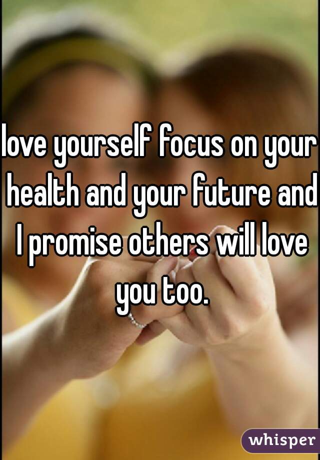 love yourself focus on your health and your future and I promise others will love you too.