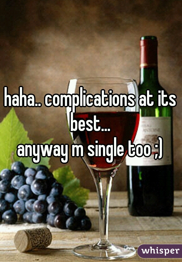 haha.. complications at its best... 
anyway m single too ;)