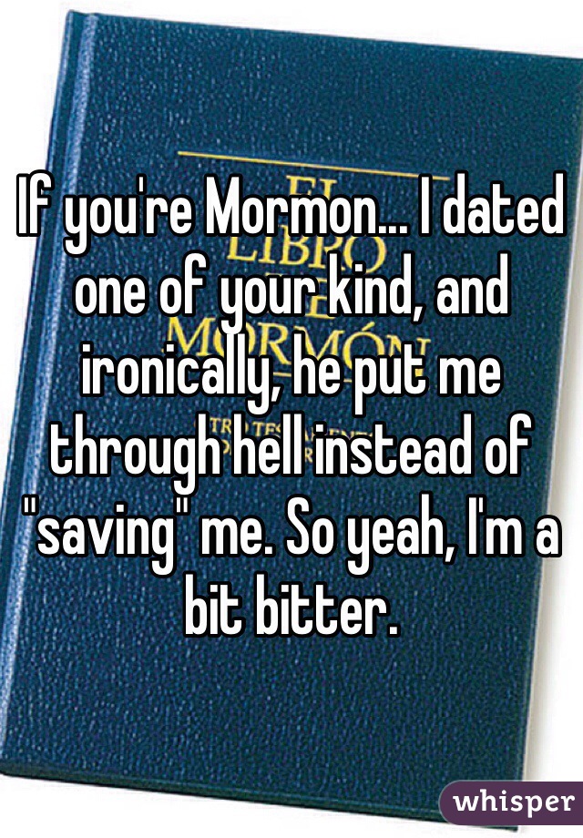 If you're Mormon... I dated one of your kind, and ironically, he put me through hell instead of "saving" me. So yeah, I'm a bit bitter.