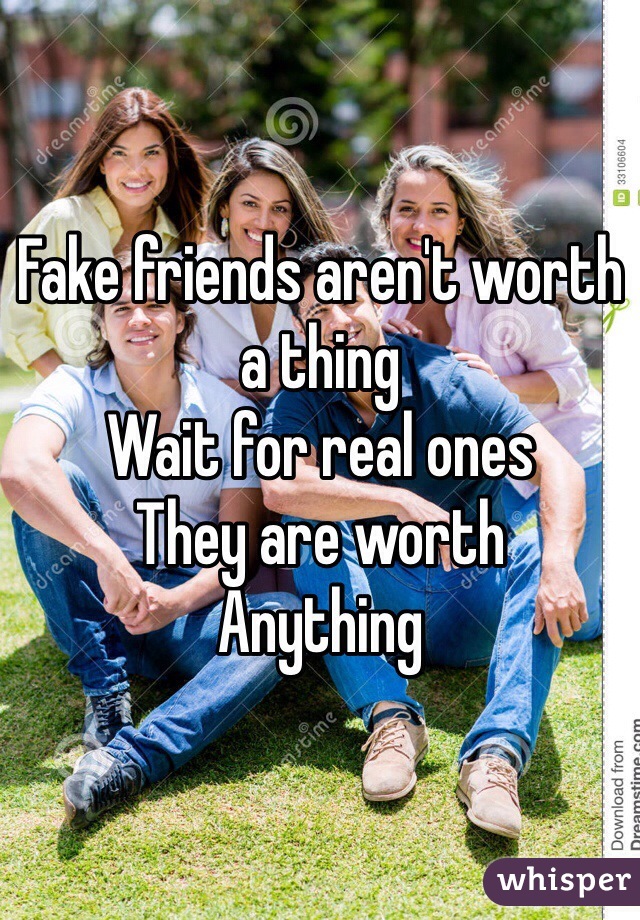 Fake friends aren't worth a thing
Wait for real ones
They are worth
Anything