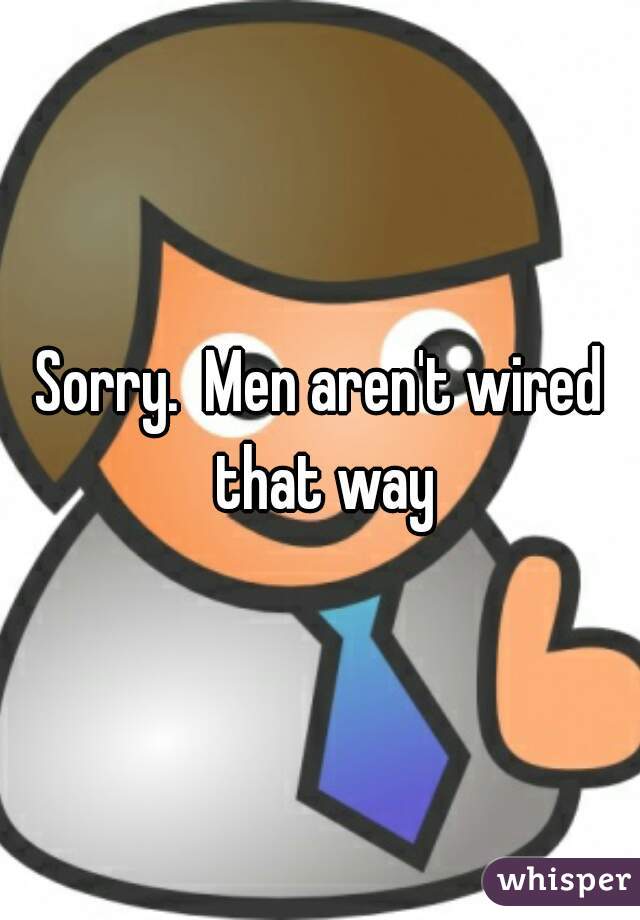 Sorry.  Men aren't wired that way