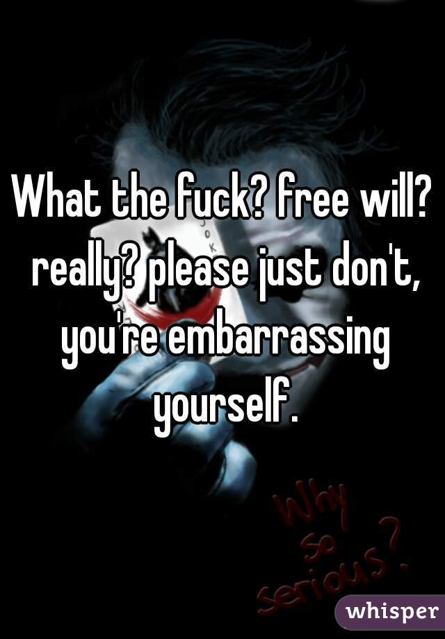 What the fuck? free will? really? please just don't, you're embarrassing yourself.