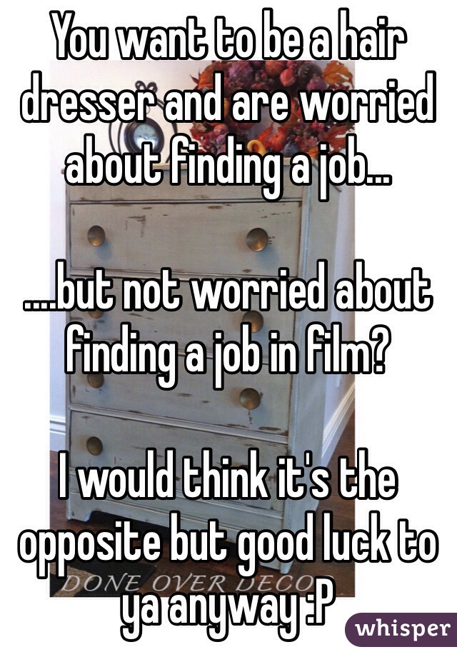 You want to be a hair dresser and are worried about finding a job...

....but not worried about finding a job in film?

I would think it's the opposite but good luck to ya anyway :P