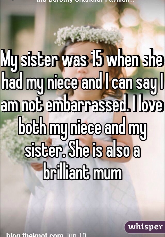 My sister was 15 when she had my niece and I can say I am not embarrassed. I love both my niece and my sister. She is also a brilliant mum