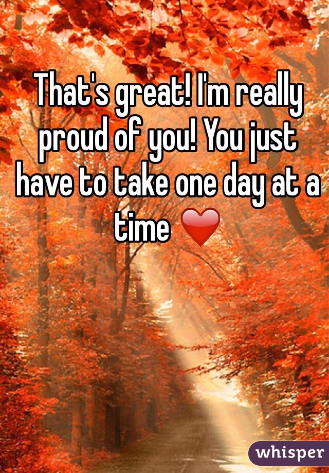 That's great! I'm really proud of you! You just have to take one day at a time ❤️