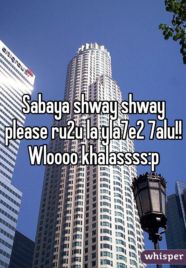 Sabaya shway shway please ru2u la yla7e2 7alu!! Wloooo khalassss:p