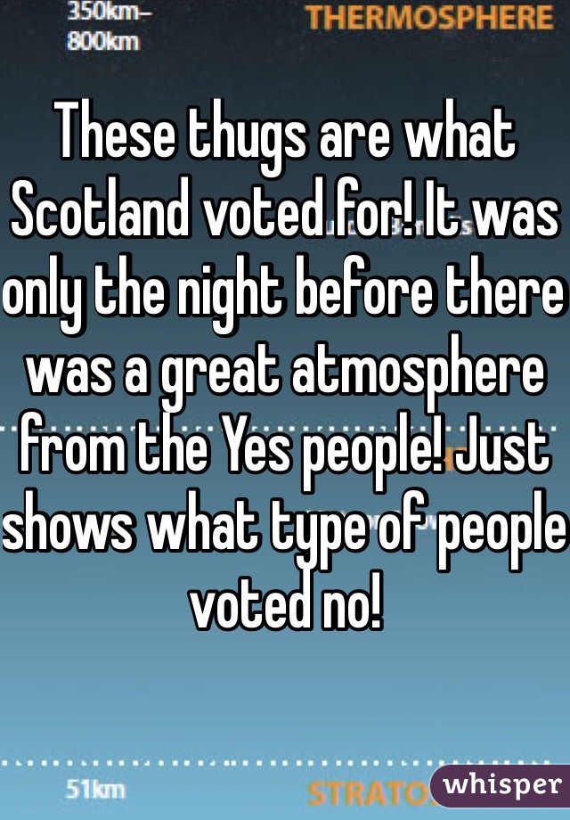 These thugs are what Scotland voted for! It was only the night before there was a great atmosphere from the Yes people! Just shows what type of people voted no!

