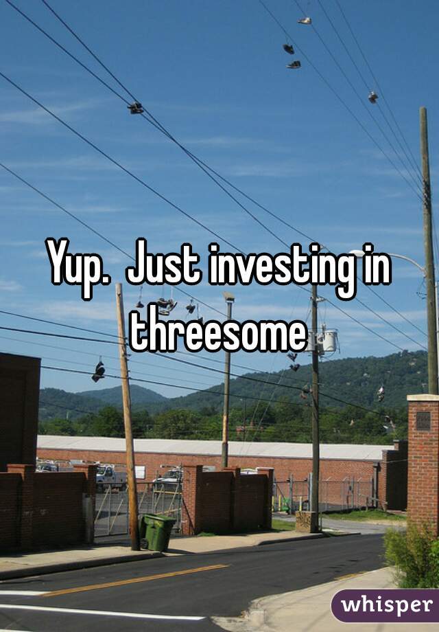 Yup.  Just investing in threesome 