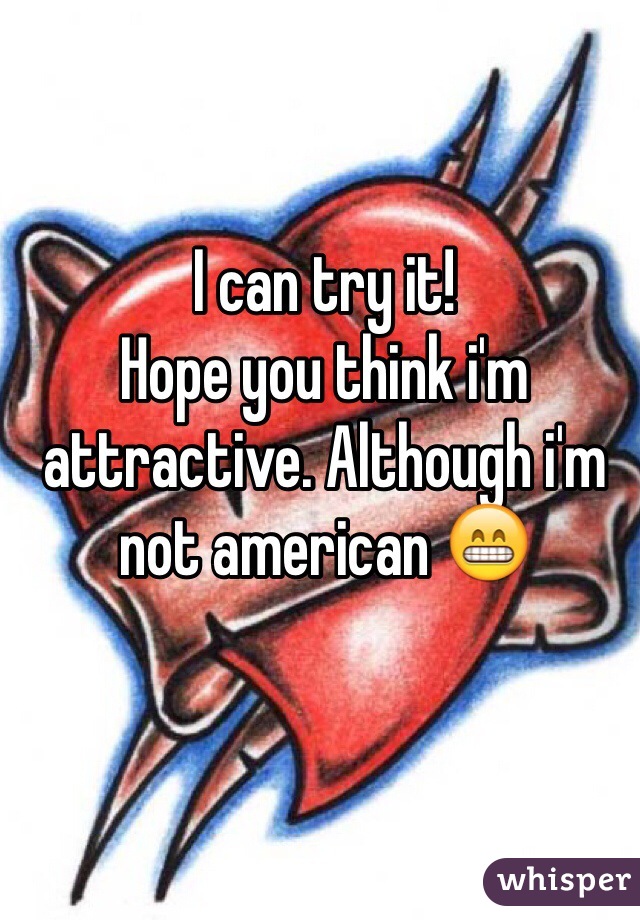 I can try it! 
Hope you think i'm attractive. Although i'm not american 😁