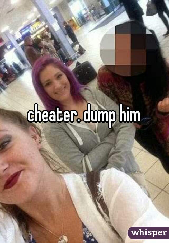 cheater. dump him