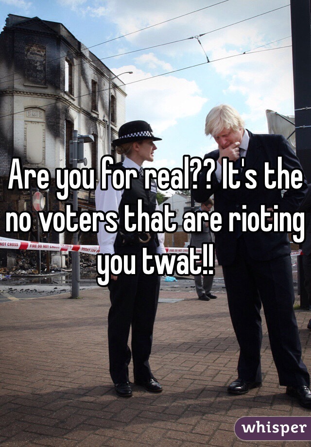 Are you for real?? It's the no voters that are rioting you twat!!