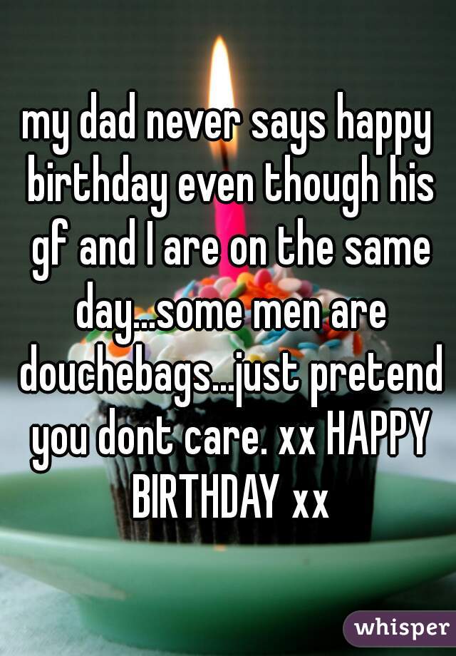 my dad never says happy birthday even though his gf and I are on the same day...some men are douchebags...just pretend you dont care. xx HAPPY BIRTHDAY xx