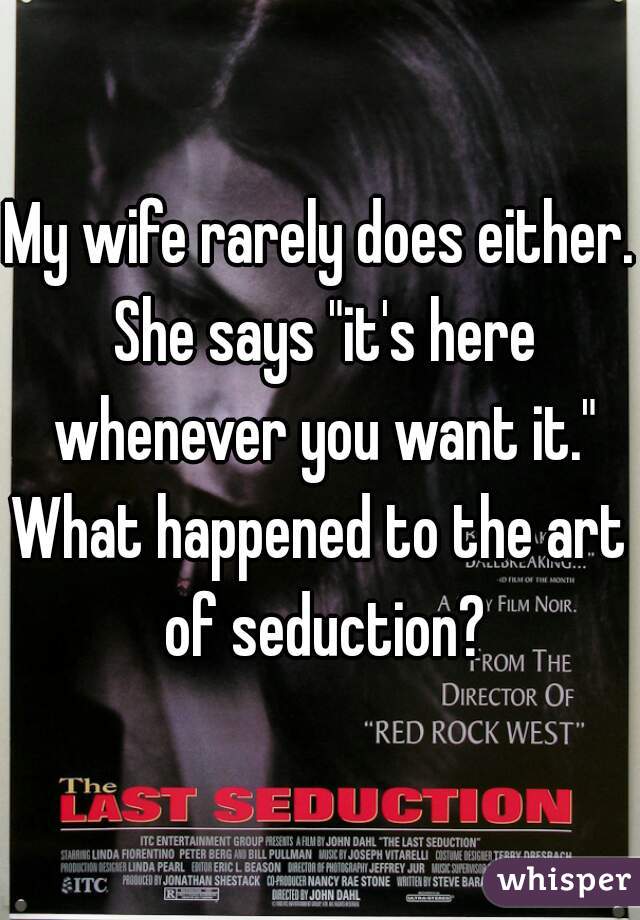 My wife rarely does either. She says "it's here whenever you want it."

What happened to the art of seduction?