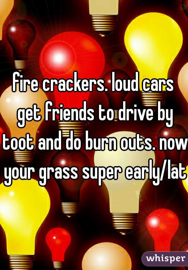 fire crackers. loud cars get friends to drive by toot and do burn outs. now your grass super early/late