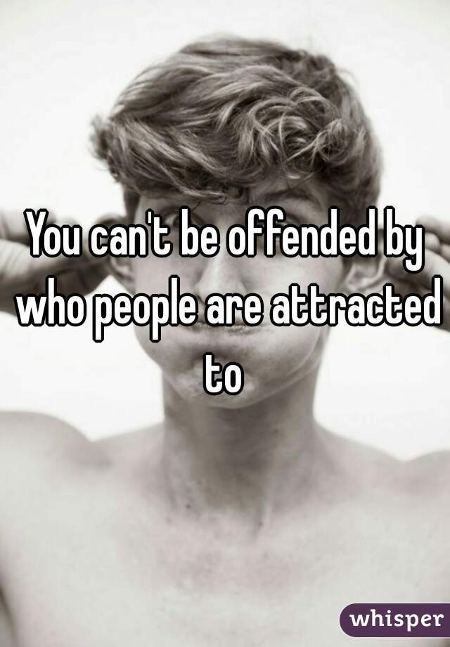 You can't be offended by who people are attracted to 