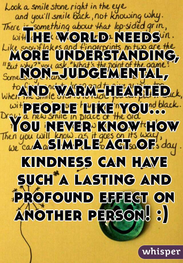 The world needs more understanding, non-judgemental, and warm-hearted people like you... You never know how a simple act of kindness can have such a lasting and profound effect on another person! :) 