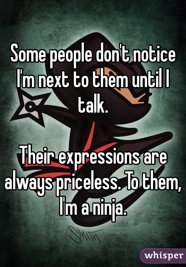 Some people don't notice I'm next to them until I talk. 

Their expressions are always priceless. To them, I'm a ninja.
