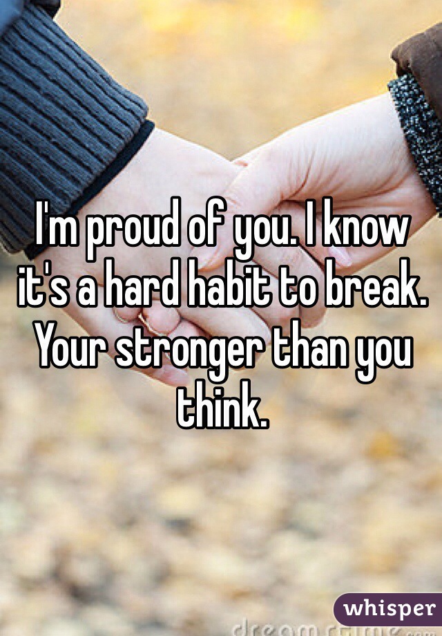 I'm proud of you. I know it's a hard habit to break. Your stronger than you think. 