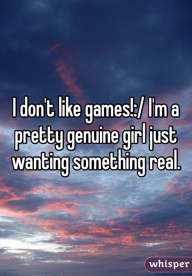 I don't like games!:/ I'm a pretty genuine girl just wanting something real. 
