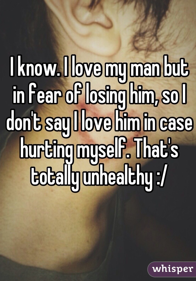 I know. I love my man but in fear of losing him, so I don't say I love him in case hurting myself. That's totally unhealthy :/