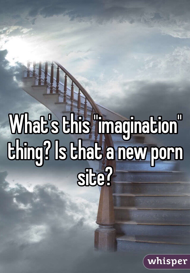 What's this "imagination" thing? Is that a new porn site?