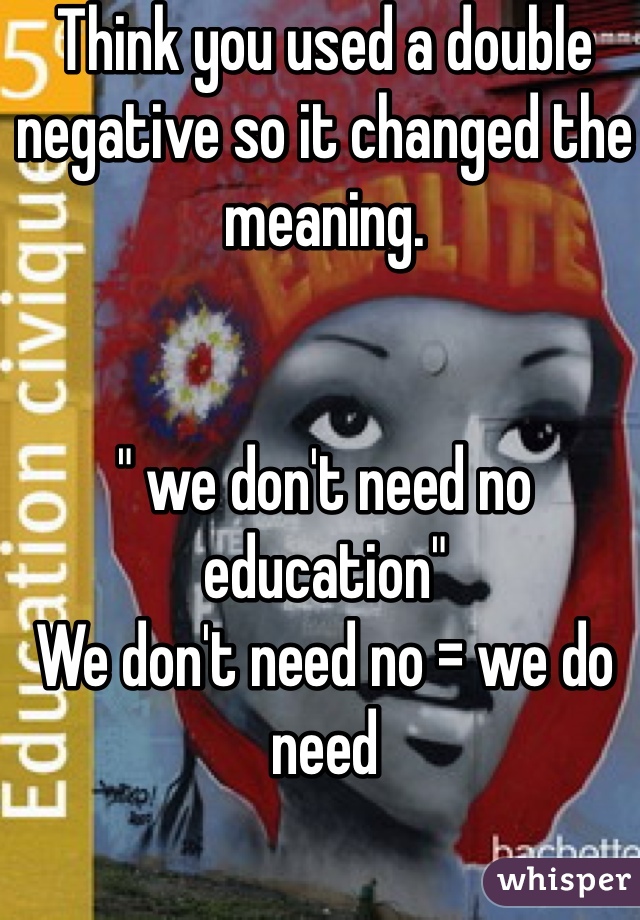 Think you used a double negative so it changed the meaning.


" we don't need no education"
We don't need no = we do need 