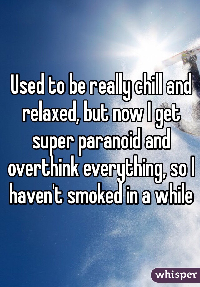 Used to be really chill and relaxed, but now I get super paranoid and overthink everything, so I haven't smoked in a while 