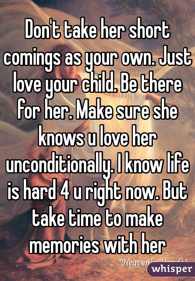 Don't take her short comings as your own. Just love your child. Be there for her. Make sure she knows u love her unconditionally. I know life is hard 4 u right now. But take time to make memories with her