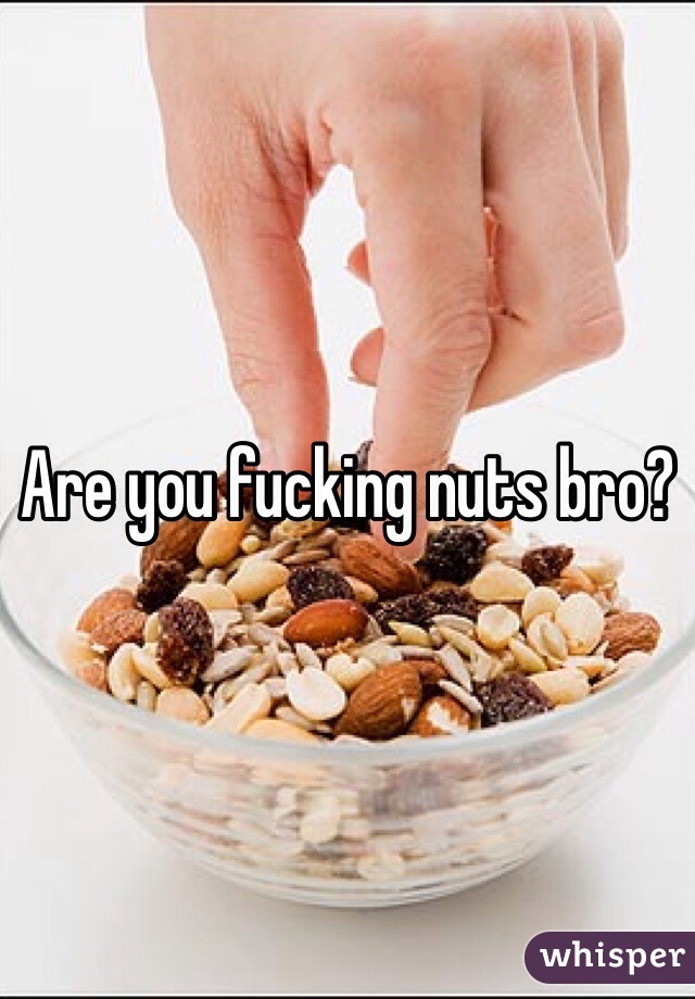 Are you fucking nuts bro?
