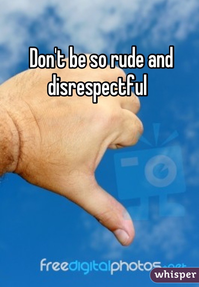  Don't be so rude and disrespectful 
