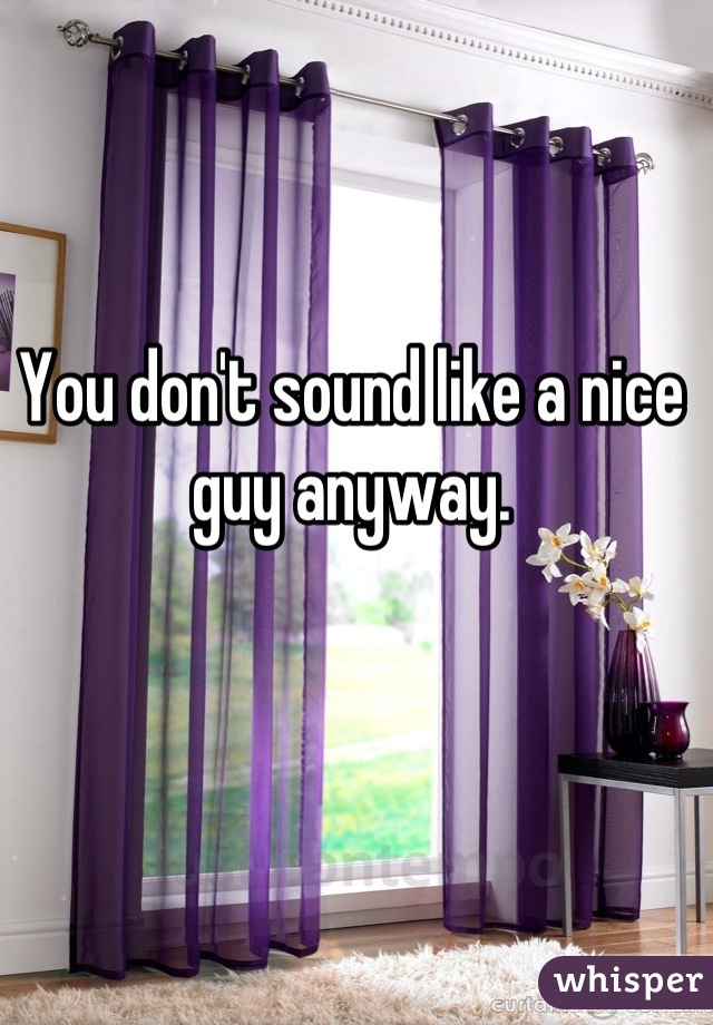 You don't sound like a nice guy anyway.