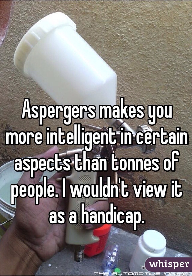 Aspergers makes you more intelligent in certain aspects than tonnes of people. I wouldn't view it as a handicap.