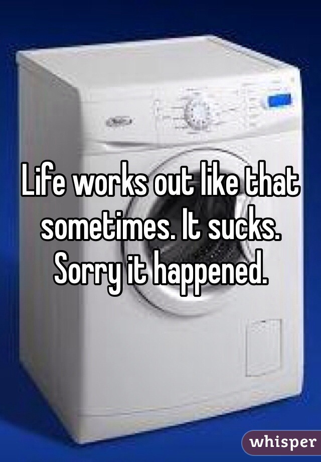 Life works out like that sometimes. It sucks. Sorry it happened. 