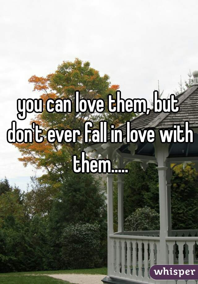 you can love them, but don't ever fall in love with them.....