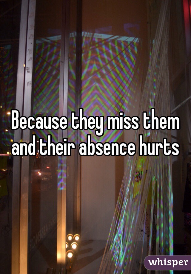 Because they miss them and their absence hurts