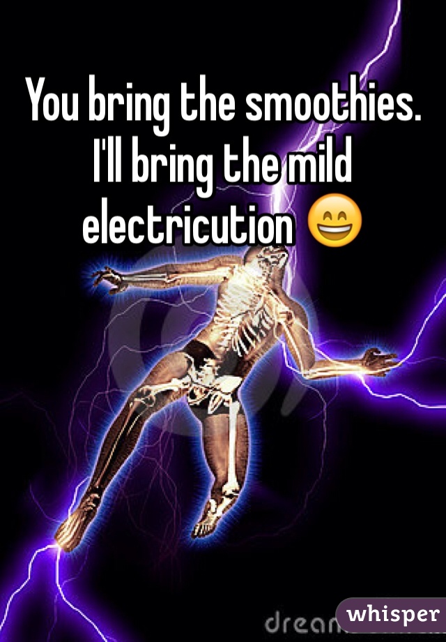 You bring the smoothies. I'll bring the mild electricution 😄